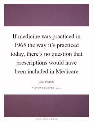 If medicine was practiced in 1965 the way it’s practiced today, there’s no question that prescriptions would have been included in Medicare Picture Quote #1
