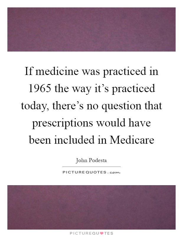 If medicine was practiced in 1965 the way it's practiced today, there's no question that prescriptions would have been included in Medicare Picture Quote #1