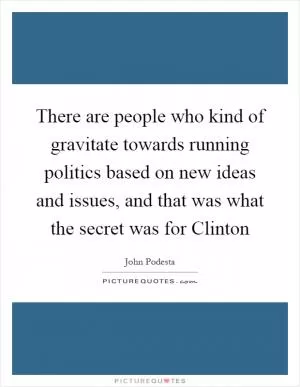 There are people who kind of gravitate towards running politics based on new ideas and issues, and that was what the secret was for Clinton Picture Quote #1