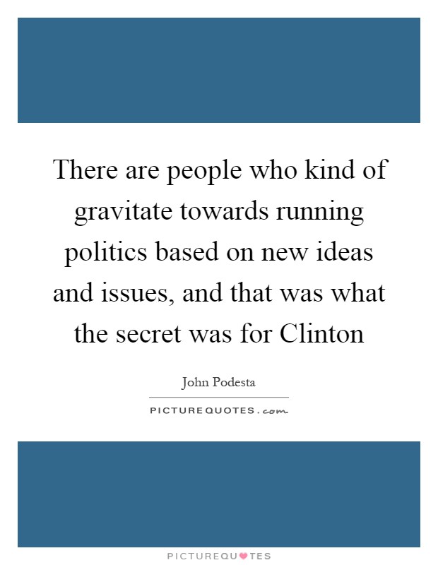 There are people who kind of gravitate towards running politics based on new ideas and issues, and that was what the secret was for Clinton Picture Quote #1