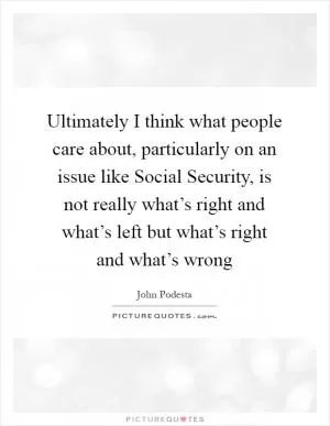 Ultimately I think what people care about, particularly on an issue like Social Security, is not really what’s right and what’s left but what’s right and what’s wrong Picture Quote #1