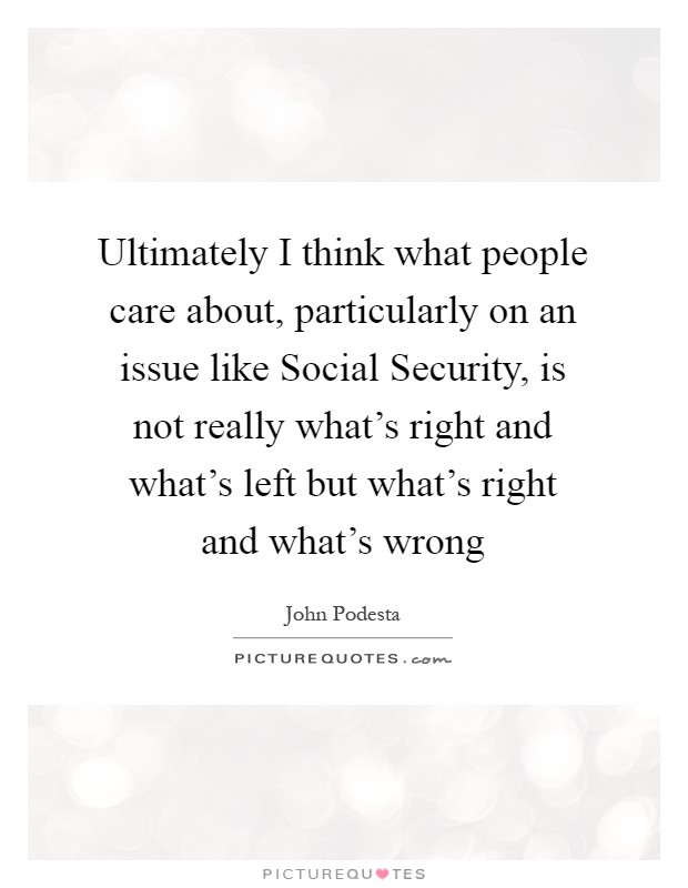 Ultimately I think what people care about, particularly on an issue like Social Security, is not really what's right and what's left but what's right and what's wrong Picture Quote #1