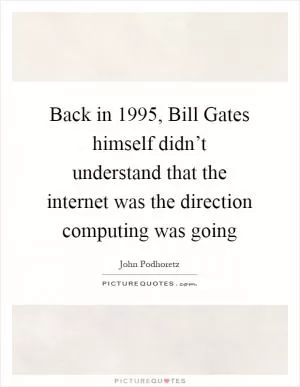 Back in 1995, Bill Gates himself didn’t understand that the internet was the direction computing was going Picture Quote #1