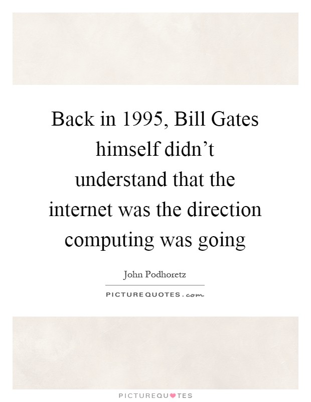 Back in 1995, Bill Gates himself didn't understand that the internet was the direction computing was going Picture Quote #1