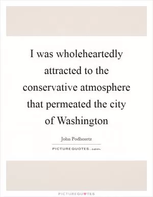 I was wholeheartedly attracted to the conservative atmosphere that permeated the city of Washington Picture Quote #1