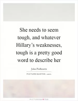 She needs to seem tough, and whatever Hillary’s weaknesses, tough is a pretty good word to describe her Picture Quote #1