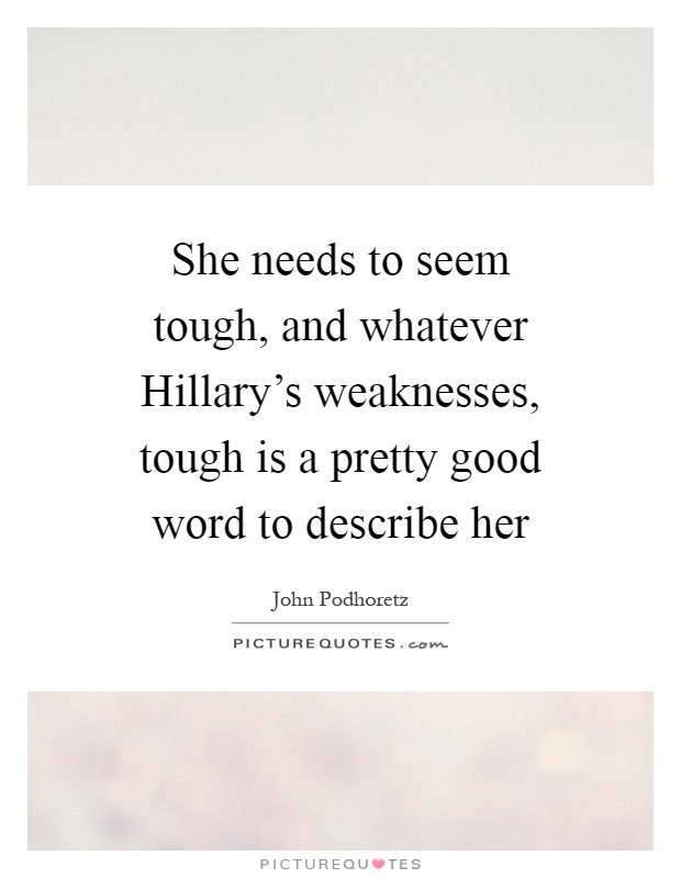She needs to seem tough, and whatever Hillary's weaknesses, tough is a pretty good word to describe her Picture Quote #1