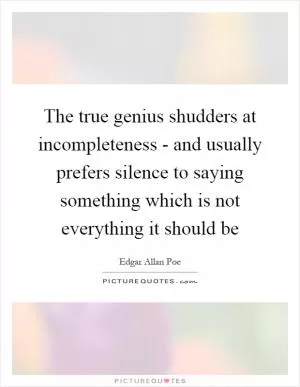 The true genius shudders at incompleteness - and usually prefers silence to saying something which is not everything it should be Picture Quote #1
