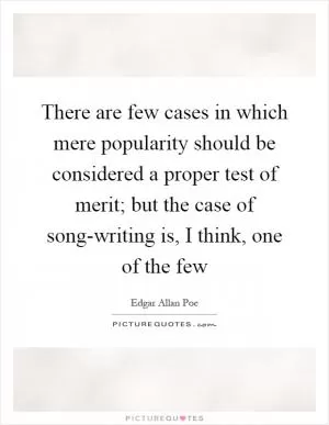 There are few cases in which mere popularity should be considered a proper test of merit; but the case of song-writing is, I think, one of the few Picture Quote #1