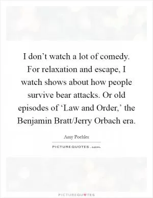 I don’t watch a lot of comedy. For relaxation and escape, I watch shows about how people survive bear attacks. Or old episodes of ‘Law and Order,’ the Benjamin Bratt/Jerry Orbach era Picture Quote #1