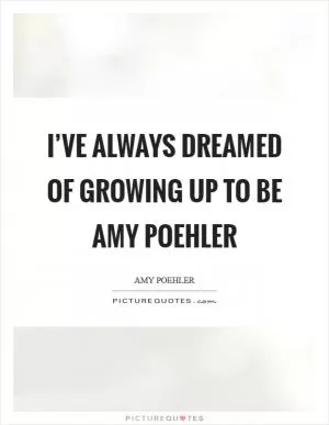 I’ve always dreamed of growing up to be Amy Poehler Picture Quote #1