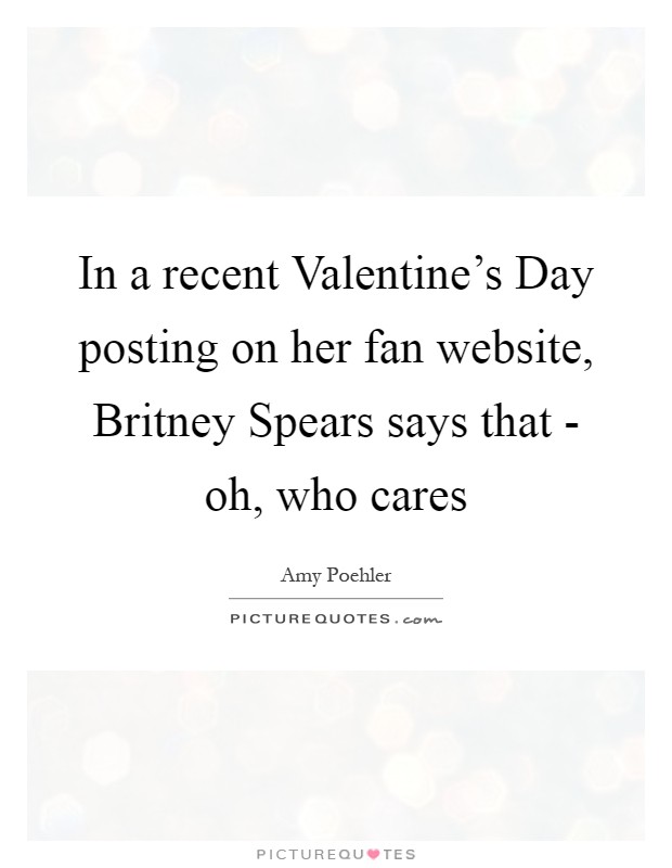 In a recent Valentine's Day posting on her fan website, Britney Spears says that - oh, who cares Picture Quote #1