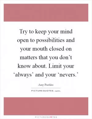 Try to keep your mind open to possibilities and your mouth closed on matters that you don’t know about. Limit your ‘always’ and your ‘nevers.’ Picture Quote #1