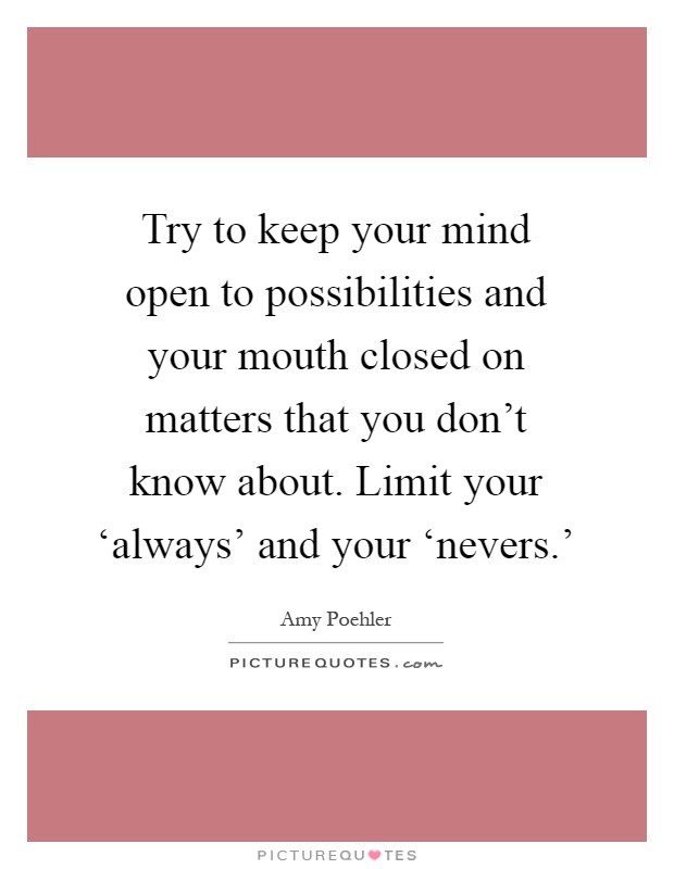 Try to keep your mind open to possibilities and your mouth closed on matters that you don't know about. Limit your ‘always' and your ‘nevers.' Picture Quote #1