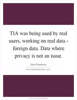 TIA was being used by real users, working on real data - foreign data. Data where privacy is not an issue Picture Quote #1