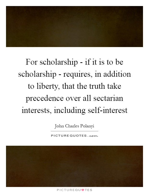 For scholarship - if it is to be scholarship - requires, in addition to liberty, that the truth take precedence over all sectarian interests, including self-interest Picture Quote #1