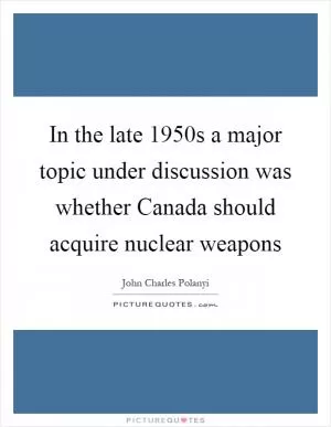 In the late 1950s a major topic under discussion was whether Canada should acquire nuclear weapons Picture Quote #1