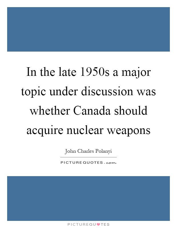 In the late 1950s a major topic under discussion was whether Canada should acquire nuclear weapons Picture Quote #1