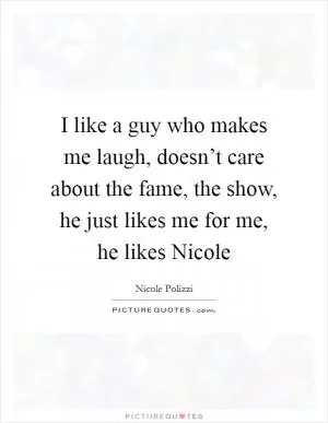 I like a guy who makes me laugh, doesn’t care about the fame, the show, he just likes me for me, he likes Nicole Picture Quote #1
