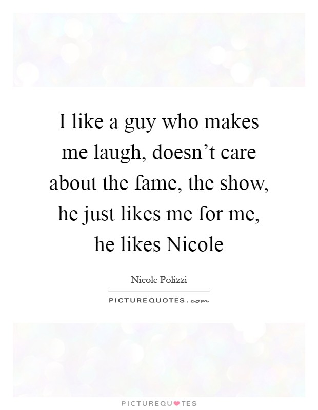 I like a guy who makes me laugh, doesn't care about the fame, the show, he just likes me for me, he likes Nicole Picture Quote #1