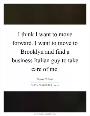 I think I want to move forward. I want to move to Brooklyn and find a business Italian guy to take care of me Picture Quote #1