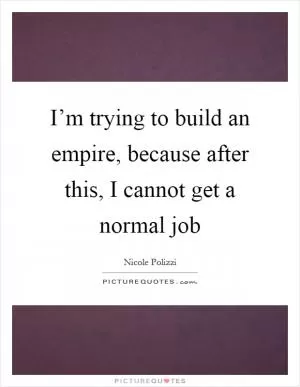 I’m trying to build an empire, because after this, I cannot get a normal job Picture Quote #1
