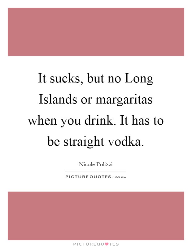 It sucks, but no Long Islands or margaritas when you drink. It has to be straight vodka Picture Quote #1