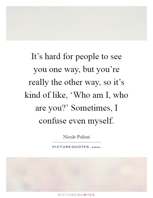 It's hard for people to see you one way, but you're really the other way, so it's kind of like, ‘Who am I, who are you?' Sometimes, I confuse even myself Picture Quote #1