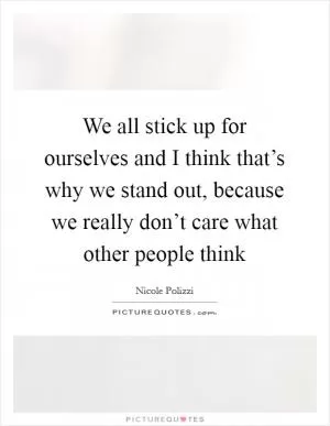 We all stick up for ourselves and I think that’s why we stand out, because we really don’t care what other people think Picture Quote #1