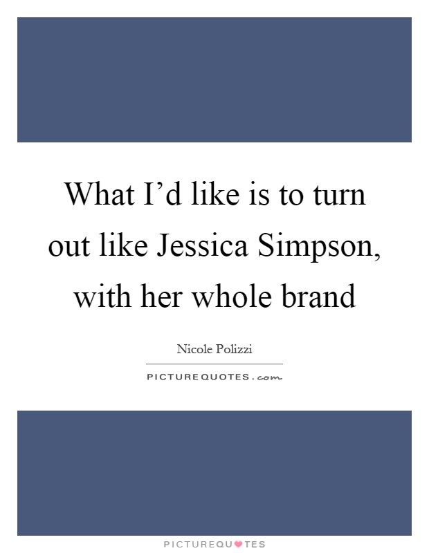 What I'd like is to turn out like Jessica Simpson, with her whole brand Picture Quote #1