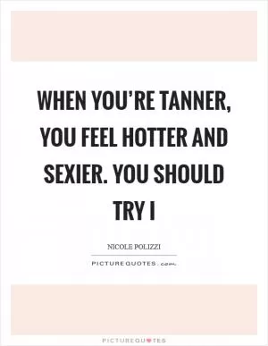 When you’re tanner, you feel hotter and sexier. You should try i Picture Quote #1