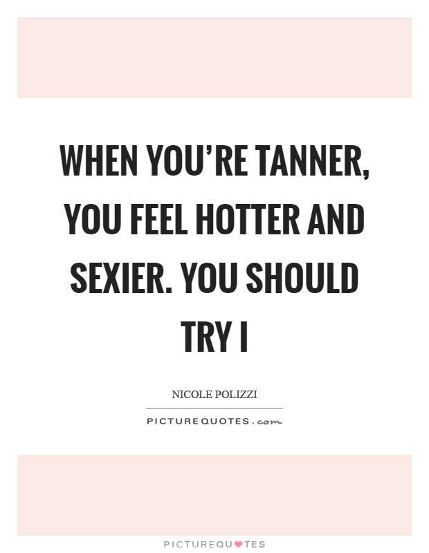 When you're tanner, you feel hotter and sexier. You should try i Picture Quote #1