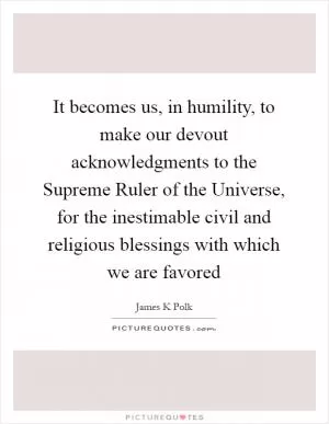 It becomes us, in humility, to make our devout acknowledgments to the Supreme Ruler of the Universe, for the inestimable civil and religious blessings with which we are favored Picture Quote #1