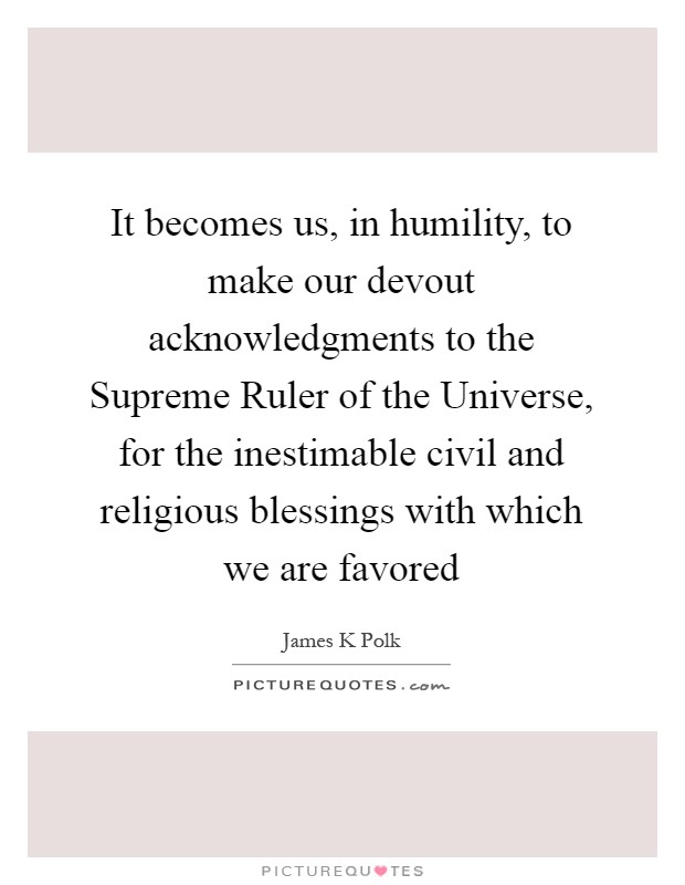 It becomes us, in humility, to make our devout acknowledgments to the Supreme Ruler of the Universe, for the inestimable civil and religious blessings with which we are favored Picture Quote #1