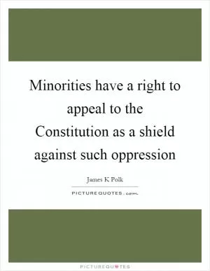 Minorities have a right to appeal to the Constitution as a shield against such oppression Picture Quote #1