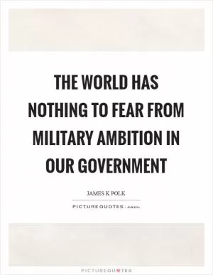 The world has nothing to fear from military ambition in our Government Picture Quote #1