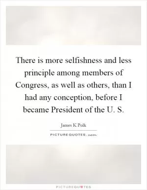 There is more selfishness and less principle among members of Congress, as well as others, than I had any conception, before I became President of the U. S Picture Quote #1
