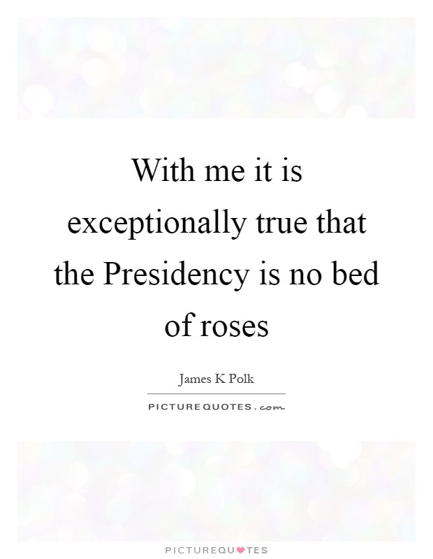 With me it is exceptionally true that the Presidency is no bed of roses Picture Quote #1