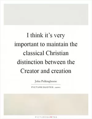I think it’s very important to maintain the classical Christian distinction between the Creator and creation Picture Quote #1