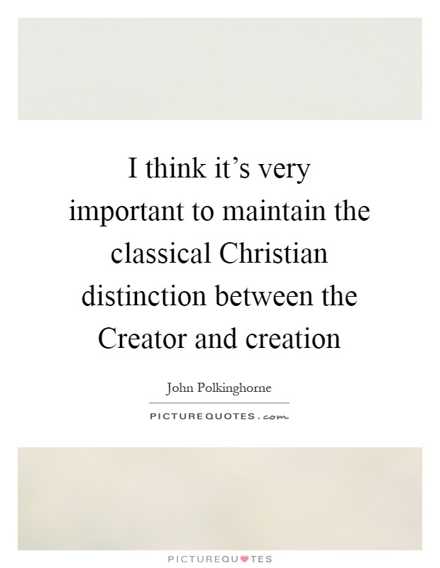 I think it's very important to maintain the classical Christian distinction between the Creator and creation Picture Quote #1