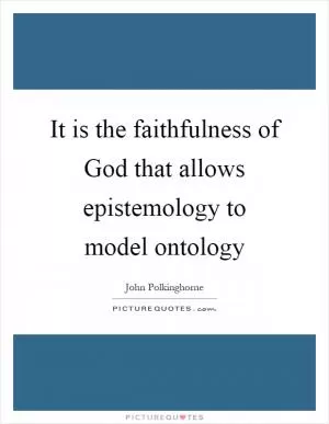 It is the faithfulness of God that allows epistemology to model ontology Picture Quote #1