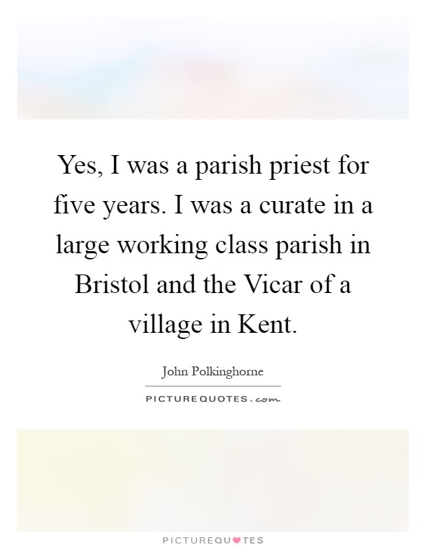 Yes, I was a parish priest for five years. I was a curate in a large working class parish in Bristol and the Vicar of a village in Kent Picture Quote #1
