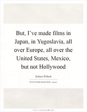 But, I’ve made films in Japan, in Yugoslavia, all over Europe, all over the United States, Mexico, but not Hollywood Picture Quote #1