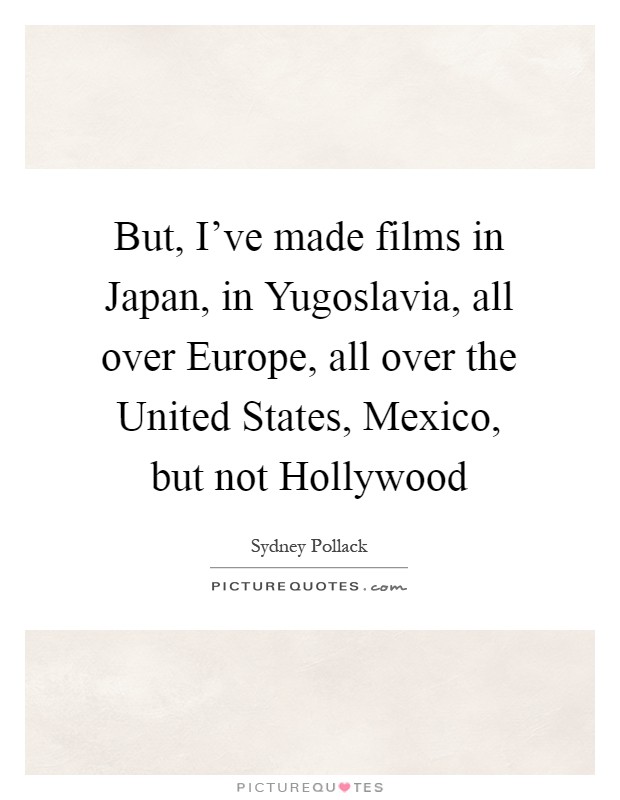 But, I've made films in Japan, in Yugoslavia, all over Europe, all over the United States, Mexico, but not Hollywood Picture Quote #1