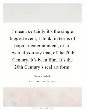 I mean, certainly it’s the single biggest event, I think, in terms of popular entertainment, or art even, if you say that, of the 20th Century. It’s been film. It’s the 20th Century’s real art form Picture Quote #1