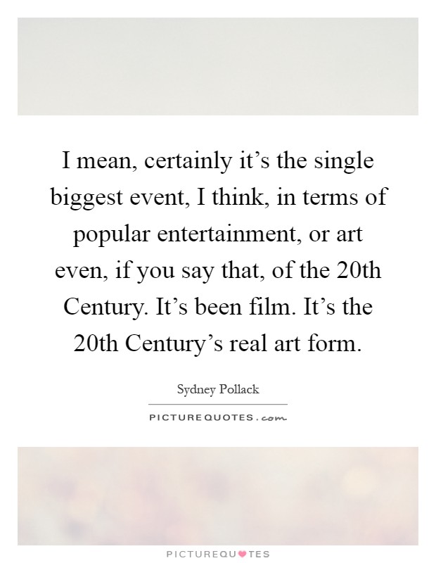 I mean, certainly it's the single biggest event, I think, in terms of popular entertainment, or art even, if you say that, of the 20th Century. It's been film. It's the 20th Century's real art form Picture Quote #1