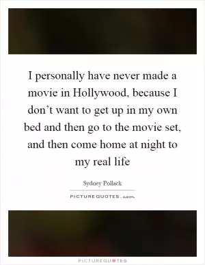 I personally have never made a movie in Hollywood, because I don’t want to get up in my own bed and then go to the movie set, and then come home at night to my real life Picture Quote #1