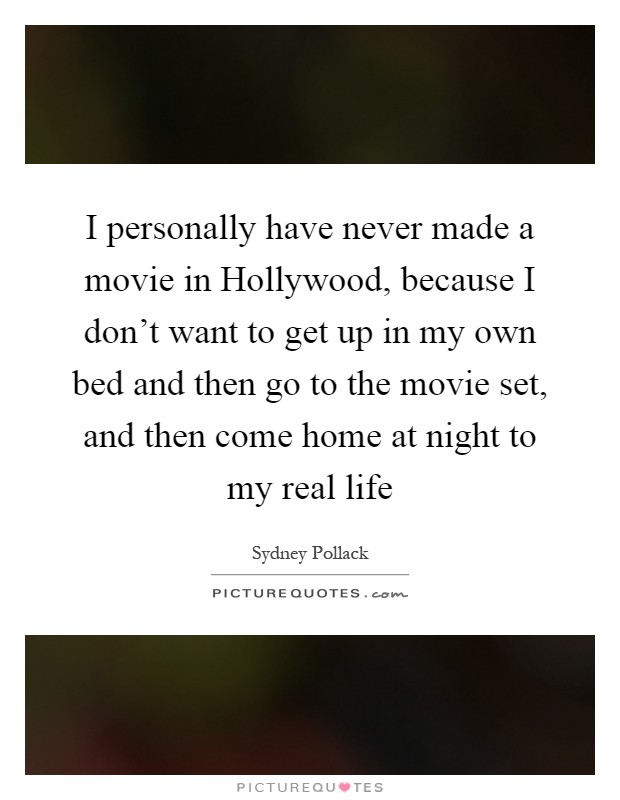I personally have never made a movie in Hollywood, because I don't want to get up in my own bed and then go to the movie set, and then come home at night to my real life Picture Quote #1