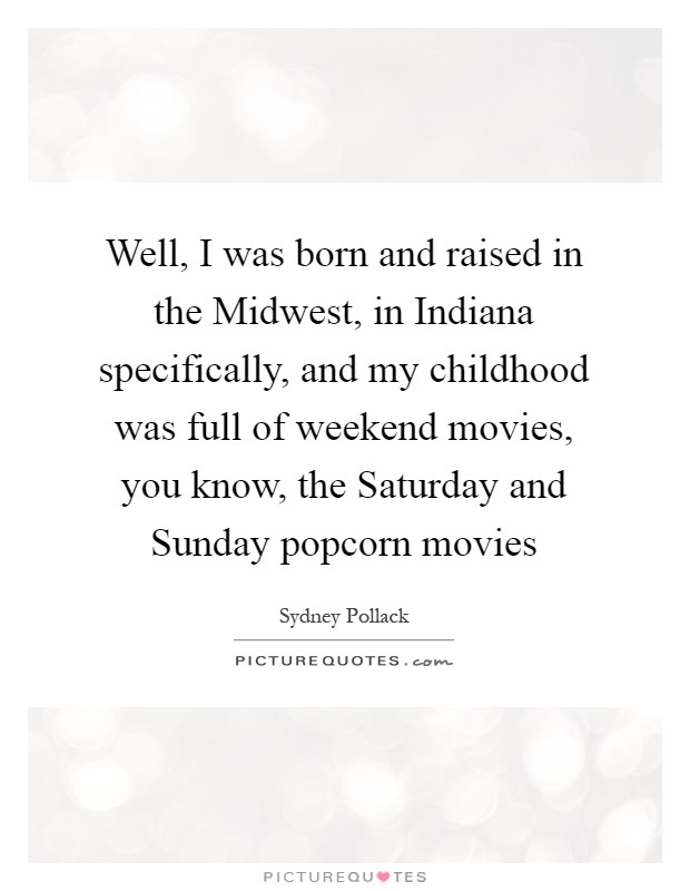 Well, I was born and raised in the Midwest, in Indiana specifically, and my childhood was full of weekend movies, you know, the Saturday and Sunday popcorn movies Picture Quote #1