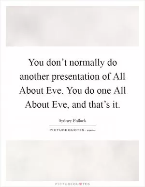 You don’t normally do another presentation of All About Eve. You do one All About Eve, and that’s it Picture Quote #1